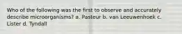 Who of the following was the first to observe and accurately describe microorganisms? a. Pasteur b. van Leeuwenhoek c. Lister d. Tyndall