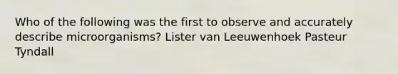 Who of the following was the first to observe and accurately describe microorganisms? Lister van Leeuwenhoek Pasteur Tyndall