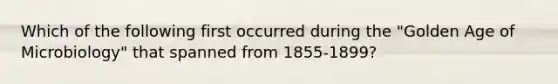 Which of the following first occurred during the "Golden Age of Microbiology" that spanned from 1855-1899?