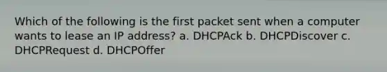 Which of the following is the first packet sent when a computer wants to lease an IP address? a. DHCPAck b. DHCPDiscover c. DHCPRequest d. DHCPOffer