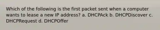 Which of the following is the first packet sent when a computer wants to lease a new IP address? a. DHCPAck b. DHCPDiscover c. DHCPRequest d. DHCPOffer