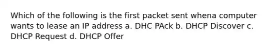 Which of the following is the first packet sent whena computer wants to lease an IP address a. DHC PAck b. DHCP Discover c. DHCP Request d. DHCP Offer