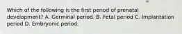 Which of the following is the first period of prenatal development? A. Germinal period. B. Fetal period C. Implantation period D. Embryonic period.