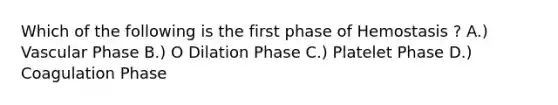 Which of the following is the first phase of Hemostasis ? A.) Vascular Phase B.) O Dilation Phase C.) Platelet Phase D.) Coagulation Phase