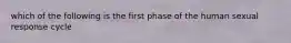 which of the following is the first phase of the human sexual response cycle