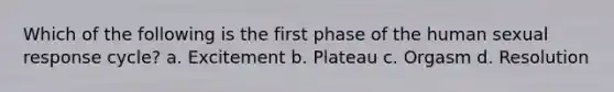 Which of the following is the first phase of the human sexual response cycle? a. Excitement b. Plateau c. Orgasm d. Resolution