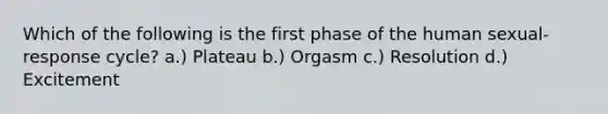 Which of the following is the first phase of the human sexual-response cycle? a.) Plateau b.) Orgasm c.) Resolution d.) Excitement