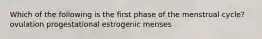 Which of the following is the first phase of the menstrual cycle? ovulation progestational estrogenic menses