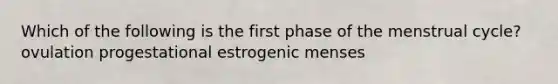 Which of the following is the first phase of the menstrual cycle? ovulation progestational estrogenic menses