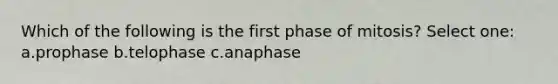 Which of the following is the first phase of mitosis? Select one: a.prophase b.telophase c.anaphase