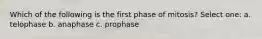 Which of the following is the first phase of mitosis? Select one: a. telophase b. anaphase c. prophase