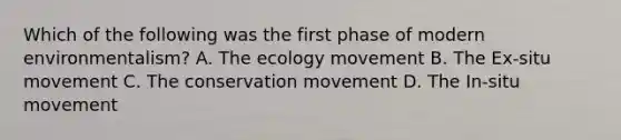 Which of the following was the first phase of modern environmentalism? A. The ecology movement B. The Ex-situ movement C. The conservation movement D. The In-situ movement