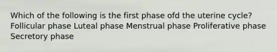 Which of the following is the first phase ofd the uterine cycle? Follicular phase Luteal phase Menstrual phase Proliferative phase Secretory phase