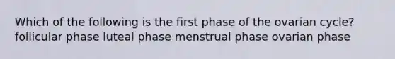 Which of the following is the first phase of the ovarian cycle? follicular phase luteal phase menstrual phase ovarian phase