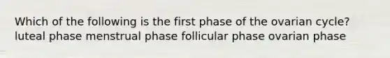 Which of the following is the first phase of the ovarian cycle? luteal phase menstrual phase follicular phase ovarian phase