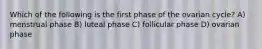 Which of the following is the first phase of the ovarian cycle? A) menstrual phase B) luteal phase C) follicular phase D) ovarian phase