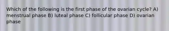 Which of the following is the first phase of the ovarian cycle? A) menstrual phase B) luteal phase C) follicular phase D) ovarian phase