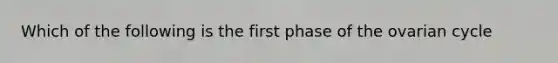 Which of the following is the first phase of the ovarian cycle