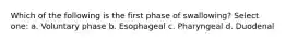 Which of the following is the first phase of swallowing? Select one: a. Voluntary phase b. Esophageal c. Pharyngeal d. Duodenal