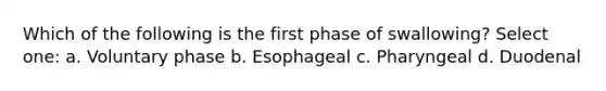 Which of the following is the first phase of swallowing? Select one: a. Voluntary phase b. Esophageal c. Pharyngeal d. Duodenal