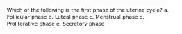 Which of the following is the first phase of the uterine cycle? a. Follicular phase b. Luteal phase c. Menstrual phase d. Proliferative phase e. Secretory phase