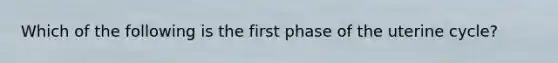 Which of the following is the first phase of the uterine cycle?