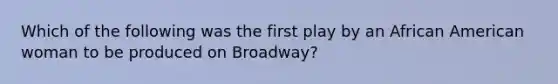 Which of the following was the first play by an African American woman to be produced on Broadway?