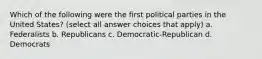 Which of the following were the first political parties in the United States? (select all answer choices that apply) a. Federalists b. Republicans c. Democratic-Republican d. Democrats