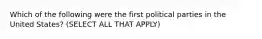 Which of the following were the first political parties in the United States? (SELECT ALL THAT APPLY)