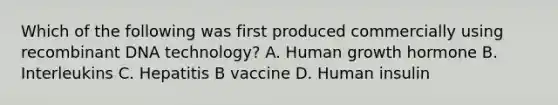 Which of the following was first produced commercially using recombinant DNA technology? A. Human growth hormone B. Interleukins C. Hepatitis B vaccine D. Human insulin