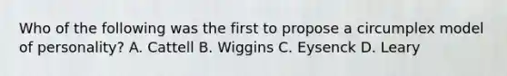 Who of the following was the first to propose a circumplex model of personality? A. Cattell B. Wiggins C. Eysenck D. Leary