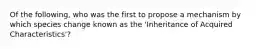 Of the following, who was the first to propose a mechanism by which species change known as the 'Inheritance of Acquired Characteristics'?