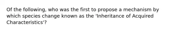 Of the following, who was the first to propose a mechanism by which species change known as the 'Inheritance of Acquired Characteristics'?