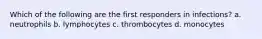 Which of the following are the first responders in infections? a. neutrophils b. lymphocytes c. thrombocytes d. monocytes