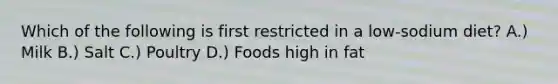 Which of the following is first restricted in a low-sodium diet? A.) Milk B.) Salt C.) Poultry D.) Foods high in fat