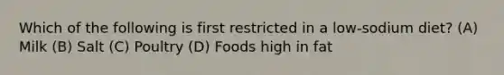 Which of the following is first restricted in a low-sodium diet? (A) Milk (B) Salt (C) Poultry (D) Foods high in fat