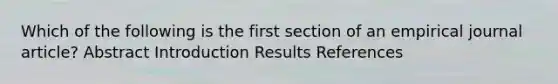 Which of the following is the first section of an empirical journal article? Abstract Introduction Results References