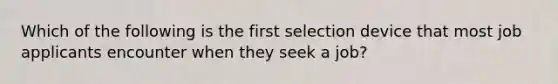 Which of the following is the first selection device that most job applicants encounter when they seek a job?