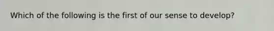 Which of the following is the first of our sense to develop?