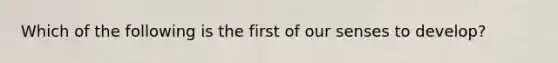 Which of the following is the first of our senses to develop?