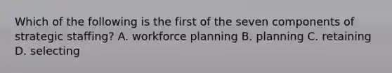 Which of the following is the first of the seven components of strategic staffing? A. workforce planning B. planning C. retaining D. selecting