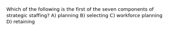 Which of the following is the first of the seven components of strategic staffing? A) planning B) selecting C) workforce planning D) retaining