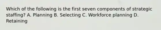 Which of the following is the first seven components of strategic staffing? A. Planning B. Selecting C. Workforce planning D. Retaining