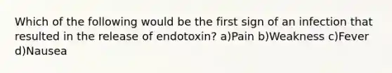 Which of the following would be the first sign of an infection that resulted in the release of endotoxin? a)Pain b)Weakness c)Fever d)Nausea