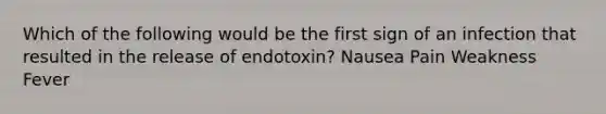 Which of the following would be the first sign of an infection that resulted in the release of endotoxin? Nausea Pain Weakness Fever