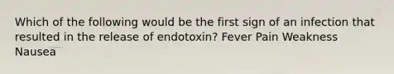 Which of the following would be the first sign of an infection that resulted in the release of endotoxin? Fever Pain Weakness Nausea