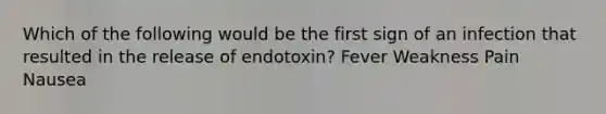 Which of the following would be the first sign of an infection that resulted in the release of endotoxin? Fever Weakness Pain Nausea