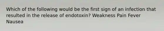 Which of the following would be the first sign of an infection that resulted in the release of endotoxin? Weakness Pain Fever Nausea