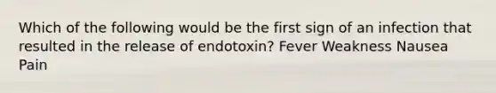 Which of the following would be the first sign of an infection that resulted in the release of endotoxin? Fever Weakness Nausea Pain