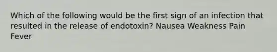 Which of the following would be the first sign of an infection that resulted in the release of endotoxin? Nausea Weakness Pain Fever